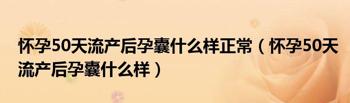 懷孕50天流產(chǎn)后孕囊什么樣正常（懷孕50天流產(chǎn)后孕囊什么樣）