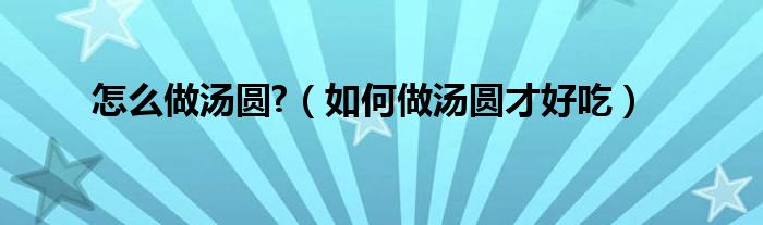 怎么做湯圓?（如何做湯圓才好吃）