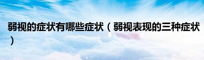 弱視的癥狀有哪些癥狀（弱視表現(xiàn)的三種癥狀）
