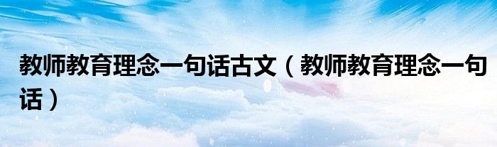 教師教育理念一句話古文（教師教育理念一句話）