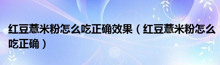 紅豆薏米粉怎么吃正確效果（紅豆薏米粉怎么吃正確）