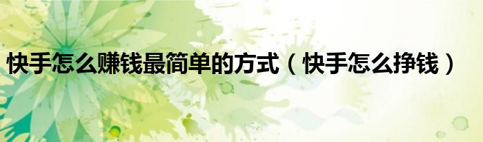 快手怎么賺錢最簡單的方式（快手怎么掙錢）