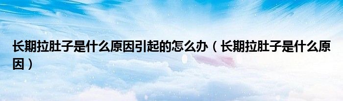 長期拉肚子是什么原因引起的怎么辦（長期拉肚子是什么原因）