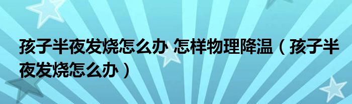 孩子半夜發(fā)燒怎么辦 怎樣物理降溫（孩子半夜發(fā)燒怎么辦）