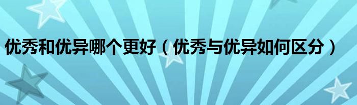 優(yōu)秀和優(yōu)異哪個(gè)更好（優(yōu)秀與優(yōu)異如何區(qū)分）