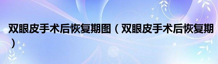 雙眼皮手術(shù)后恢復(fù)期圖（雙眼皮手術(shù)后恢復(fù)期）