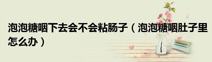 泡泡糖咽下去會(huì)不會(huì)粘腸子（泡泡糖咽肚子里怎么辦）