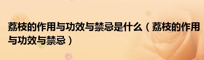 荔枝的作用與功效與禁忌是什么（荔枝的作用與功效與禁忌）