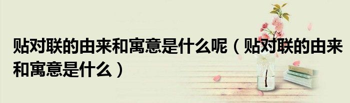 貼對(duì)聯(lián)的由來和寓意是什么呢（貼對(duì)聯(lián)的由來和寓意是什么）
