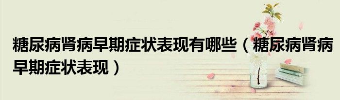 糖尿病腎病早期癥狀表現(xiàn)有哪些（糖尿病腎病早期癥狀表現(xiàn)）
