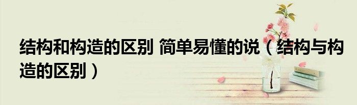 結(jié)構(gòu)和構(gòu)造的區(qū)別 簡(jiǎn)單易懂的說（結(jié)構(gòu)與構(gòu)造的區(qū)別）