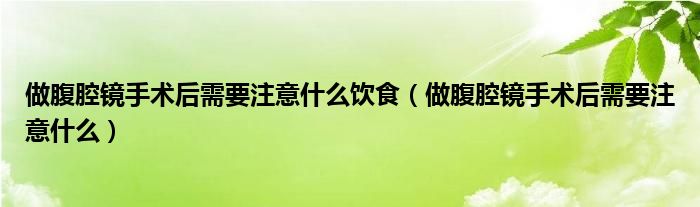 做腹腔鏡手術(shù)后需要注意什么飲食（做腹腔鏡手術(shù)后需要注意什么）