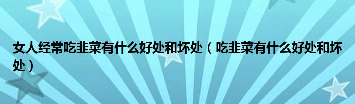 女人經(jīng)常吃韭菜有什么好處和壞處（吃韭菜有什么好處和壞處）