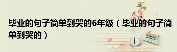 畢業(yè)的句子簡單到哭的6年級（畢業(yè)的句子簡單到哭的）