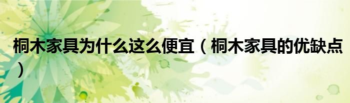 桐木家具為什么這么便宜（桐木家具的優(yōu)缺點(diǎn)）