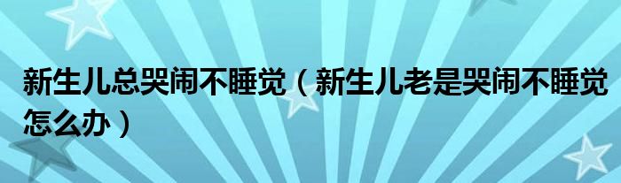 新生兒總哭鬧不睡覺(jué)（新生兒老是哭鬧不睡覺(jué)怎么辦）