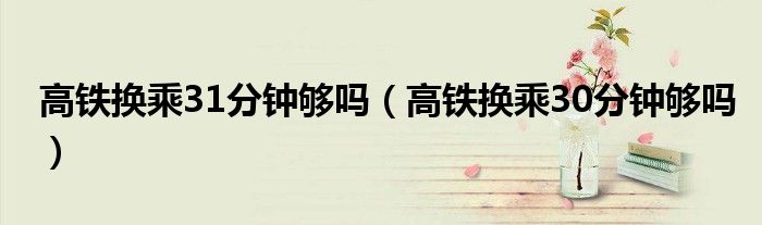 高鐵換乘31分鐘夠嗎（高鐵換乘30分鐘夠嗎）