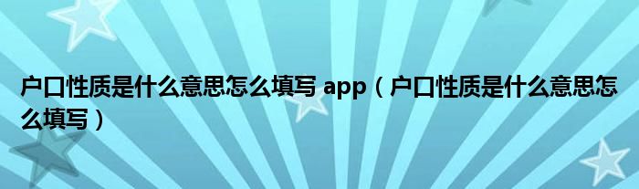 戶口性質(zhì)是什么意思怎么填寫 app（戶口性質(zhì)是什么意思怎么填寫）