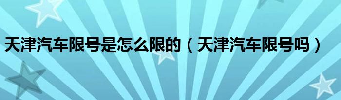 天津汽車限號(hào)是怎么限的（天津汽車限號(hào)嗎）