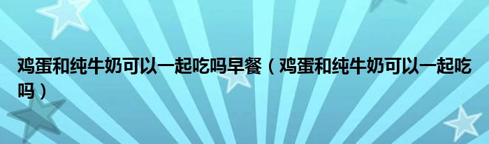 雞蛋和純牛奶可以一起吃嗎早餐（雞蛋和純牛奶可以一起吃嗎）