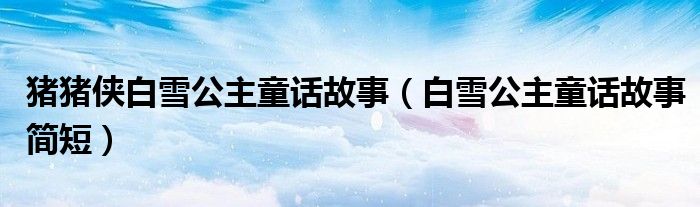 豬豬俠白雪公主童話故事（白雪公主童話故事簡短）