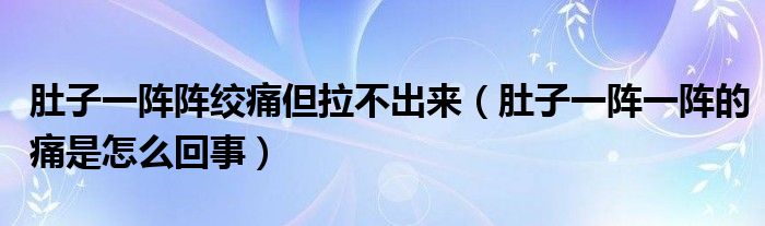 肚子一陣陣絞痛但拉不出來（肚子一陣一陣的痛是怎么回事）