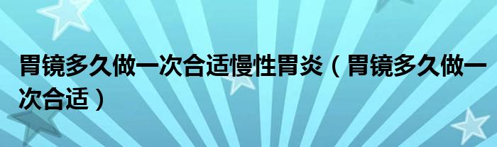 胃鏡多久做一次合適慢性胃炎（胃鏡多久做一次合適）