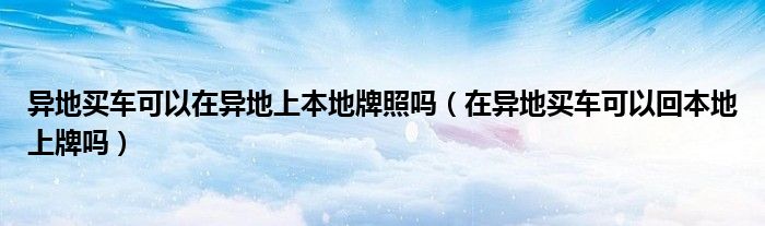 異地買車可以在異地上本地牌照嗎（在異地買車可以回本地上牌嗎）