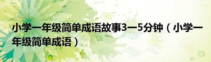 小學一年級簡單成語故事3一5分鐘（小學一年級簡單成語）