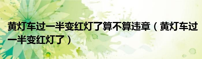 黃燈車過一半變紅燈了算不算違章（黃燈車過一半變紅燈了）