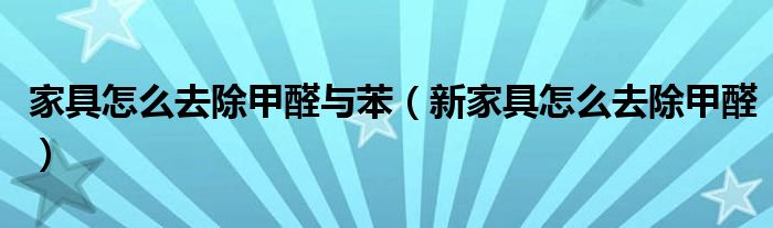 家具怎么去除甲醛與苯（新家具怎么去除甲醛）