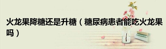 火龍果降糖還是升糖（糖尿病患者能吃火龍果嗎）