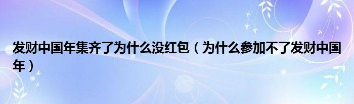 發(fā)財中國年集齊了為什么沒紅包（為什么參加不了發(fā)財中國年）