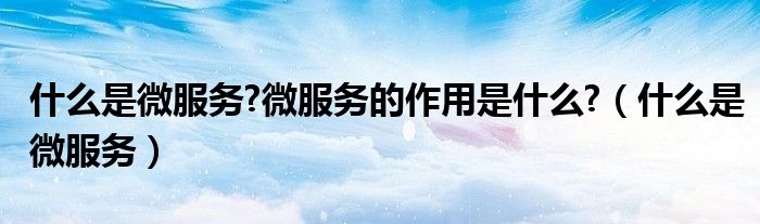 什么是微服務(wù)?微服務(wù)的作用是什么?（什么是微服務(wù)）