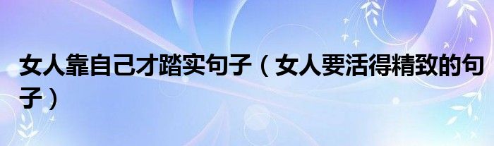 女人靠自己才踏實句子（女人要活得精致的句子）