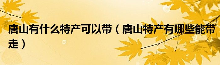 唐山有什么特產(chǎn)可以帶（唐山特產(chǎn)有哪些能帶走）