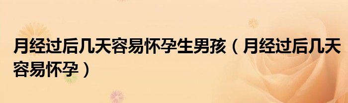月經(jīng)過后幾天容易懷孕生男孩（月經(jīng)過后幾天容易懷孕）