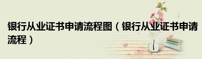 銀行從業(yè)證書(shū)申請(qǐng)流程圖（銀行從業(yè)證書(shū)申請(qǐng)流程）