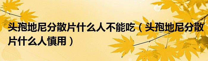 頭孢地尼分散片什么人不能吃（頭孢地尼分散片什么人慎用）