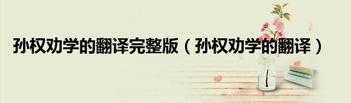 孫權勸學的翻譯完整版（孫權勸學的翻譯）