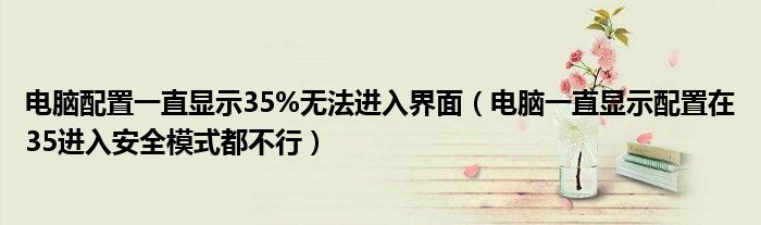 電腦配置一直顯示35%無(wú)法進(jìn)入界面（電腦一直顯示配置在35進(jìn)入安全模式都不行）