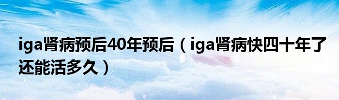 iga腎病預(yù)后40年預(yù)后（iga腎病快四十年了還能活多久）