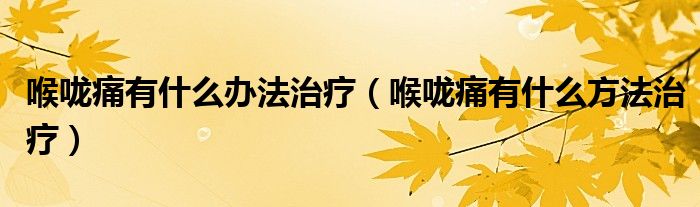 喉嚨痛有什么辦法治療（喉嚨痛有什么方法治療）