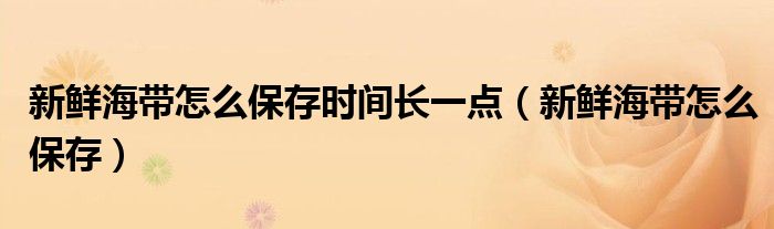 新鮮海帶怎么保存時(shí)間長(zhǎng)一點(diǎn)（新鮮海帶怎么保存）