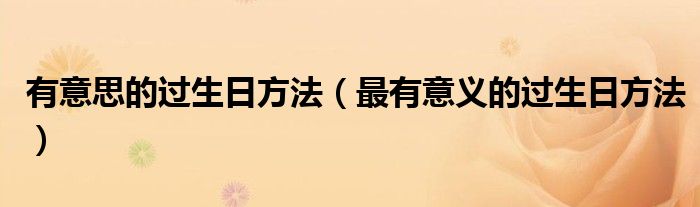 有意思的過(guò)生日方法（最有意義的過(guò)生日方法）