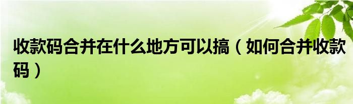 收款碼合并在什么地方可以搞（如何合并收款碼）