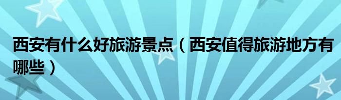 西安有什么好旅游景點(diǎn)（西安值得旅游地方有哪些）