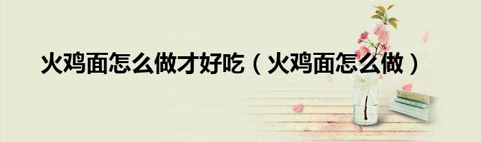 火雞面怎么做才好吃（火雞面怎么做）