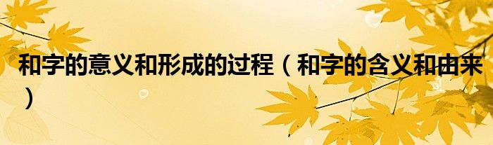 和字的意義和形成的過(guò)程（和字的含義和由來(lái)）