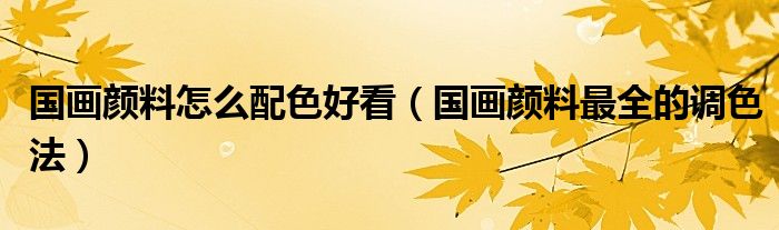 國畫顏料怎么配色好看（國畫顏料最全的調(diào)色法）